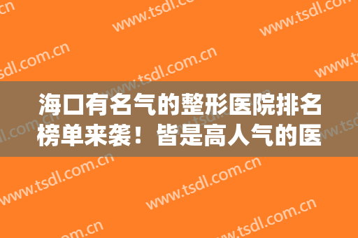 海口有名气的整形医院排名榜单来袭！皆是高人气的医院！快来看(海口美容医院排名)