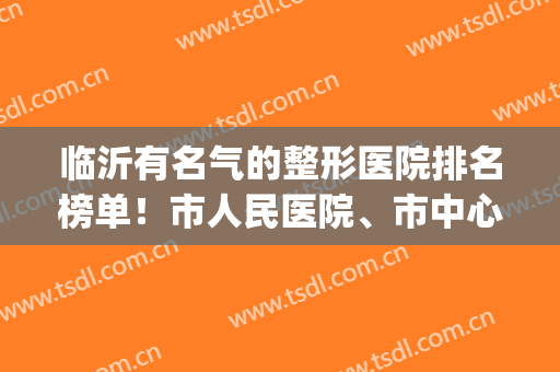 临沂有名气的整形医院排名榜单！市人民医院、市中心医院双双上榜！(临沂人民医院整形科怎么样)