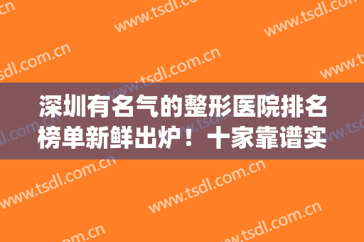 深圳有名气的整形医院排名榜单新鲜出炉！十家靠谱实力机构来查看！(深圳哪家整形医院权威)