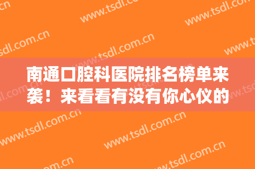 南通口腔科医院排名榜单来袭！来看看有没有你心仪的医院吧~(南通哪个口腔医院比较好)