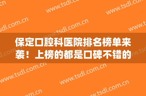 保定口腔科医院排名榜单来袭！上榜的都是口碑不错的医院！收藏吧~(保定市哪个医院口腔科最好)
