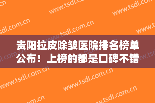 贵阳拉皮除皱医院排名榜单公布！上榜的都是口碑不错的医院名单(哪家医院除皱美容好)