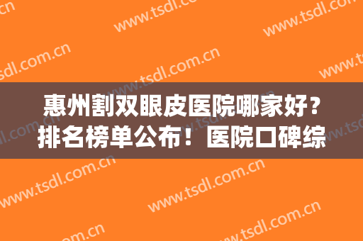 惠州割双眼皮医院哪家好？排名榜单公布！医院口碑综合实力盘点！(惠州中心医院双眼皮手术成熟吗)