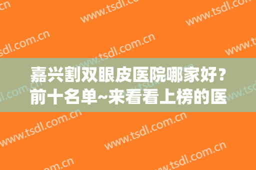 嘉兴割双眼皮医院哪家好？前十名单~来看看上榜的医院有哪几家吧！(嘉兴双眼皮手术哪种效果好)