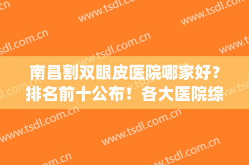 南昌割双眼皮医院哪家好？排名前十公布！各大医院综合实力解析！(南昌 双眼皮)