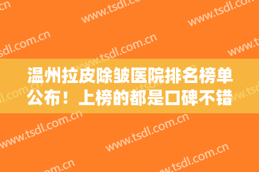 温州拉皮除皱医院排名榜单公布！上榜的都是口碑不错的医院哦！(好的拉皮除皱医院)