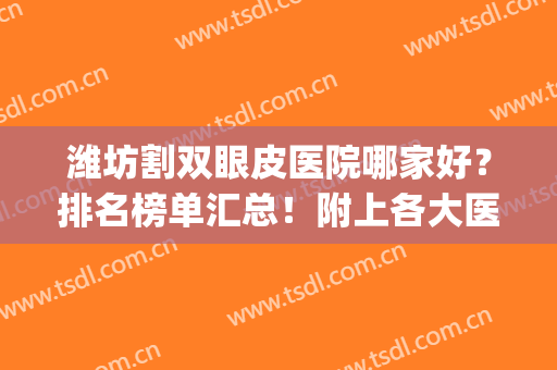 潍坊割双眼皮医院哪家好？排名榜单汇总！附上各大医院基本介绍！(潍坊人民医院割双眼皮怎么样)