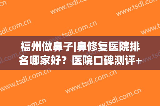 福州做鼻子|鼻修复医院排名哪家好？医院口碑测评+网友真实反馈！(福建看鼻子最好的医院)