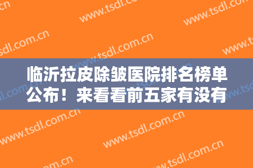 临沂拉皮除皱医院排名榜单公布！来看看前五家有没有你选中的医院吧
