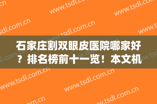 石家庄割双眼皮医院哪家好？排名榜前十一览！本文机构可放心选~(石家庄割双眼皮最好的医生)