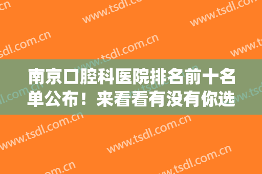 南京口腔科医院排名前十名单公布！来看看有没有你选中的医院(南京哪家医院口腔科比较好)