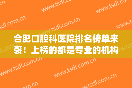 合肥口腔科医院排名榜单来袭！上榜的都是专业的机构名单！(合肥最好的口腔科医院是哪家)