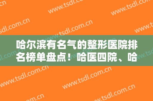 哈尔滨有名气的整形医院排名榜单盘点！哈医四院、哈医二院稳居前排！