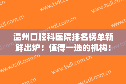 温州口腔科医院排名榜单新鲜出炉！值得一选的机构！点进来了解一下(温州口腔科最好的医院排名)