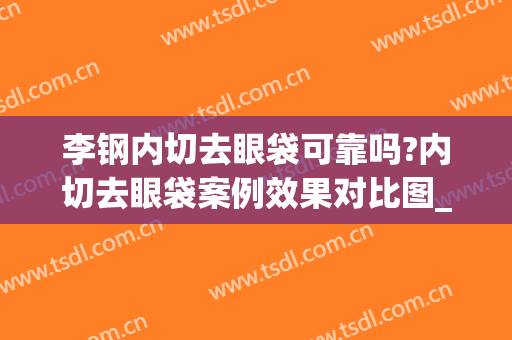 李钢内切去眼袋可靠吗?内切去眼袋案例效果对比图_天津医科大学第二医院
