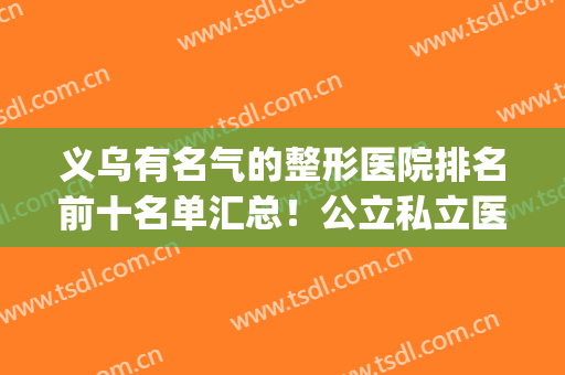 义乌有名气的整形医院排名前十名单汇总！公立私立医院都有！(义乌微整医院排行)