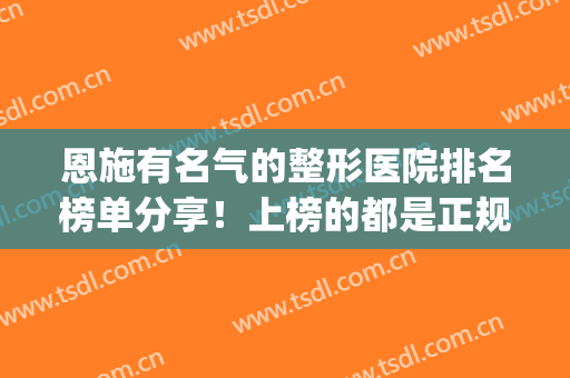恩施有名气的整形医院排名榜单分享！上榜的都是正规的好医院！(恩施中心医院有整形科吗)