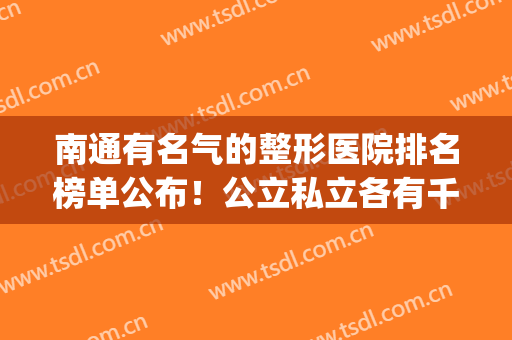 南通有名气的整形医院排名榜单公布！公立私立各有千秋！收藏！(南通美容整形医院排名)