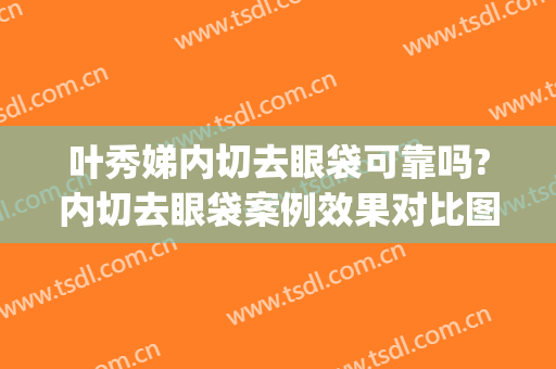 叶秀娣内切去眼袋可靠吗?内切去眼袋案例效果对比图_浙江大学医学院附属第一医院
