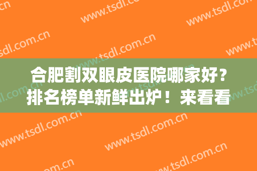 合肥割双眼皮医院哪家好？排名榜单新鲜出炉！来看看有没有心仪医院(合肥有哪些做双眼皮好的医院)