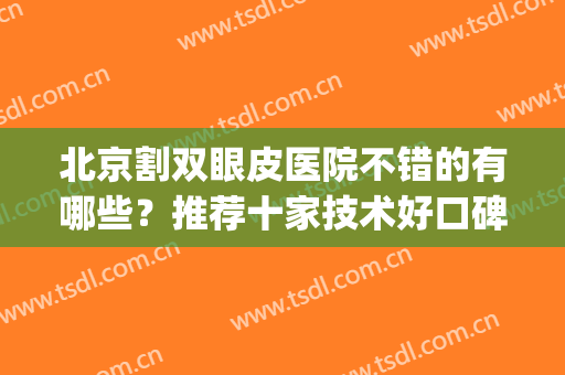 北京割双眼皮医院不错的有哪些？推荐十家技术好口碑佳的医院！速戳(北京哪个医院割双眼皮效果最好)
