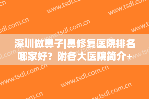 深圳做鼻子|鼻修复医院排名哪家好？附各大医院简介+全新隆鼻价格表