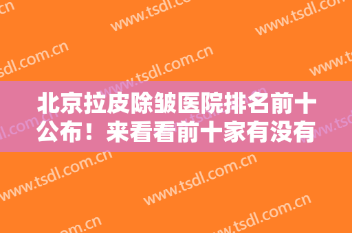 北京拉皮除皱医院排名前十公布！来看看前十家有没有你看中的医院吧