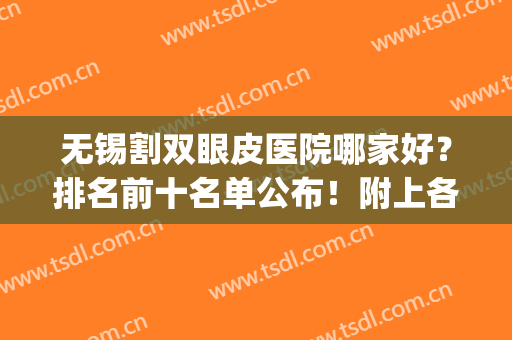 无锡割双眼皮医院哪家好？排名前十名单公布！附上各大医院基本信息(无锡开双眼皮的医院)