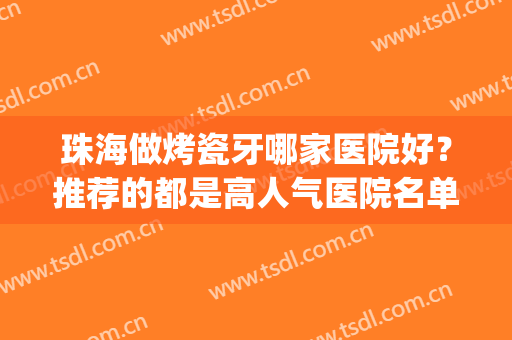 珠海做烤瓷牙哪家医院好？推荐的都是高人气医院名单哦！快来看(做烤瓷牙哪家医院好)