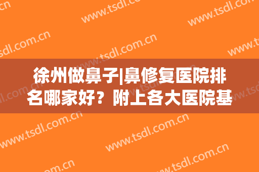 徐州做鼻子|鼻修复医院排名哪家好？附上各大医院基本资料介绍(徐州鼻科哪家医院最好)