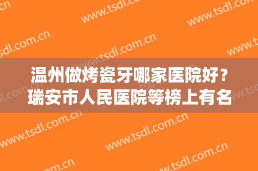 温州做烤瓷牙哪家医院好？瑞安市人民医院等榜上有名！收藏吧~(温州看牙的医院)