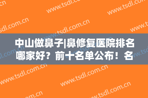 中山做鼻子|鼻修复医院排名哪家好？前十名单公布！名单不看会后悔！(广州鼻修复哪个医生好)