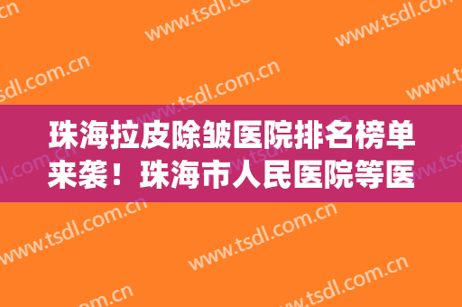 珠海拉皮除皱医院排名榜单来袭！珠海市人民医院等医院上榜~(珠海美容医院有哪几家)