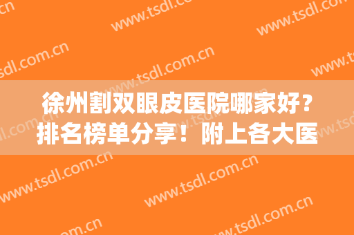 徐州割双眼皮医院哪家好？排名榜单分享！附上各大医院基本信息分享(徐州三甲医院割双眼皮)
