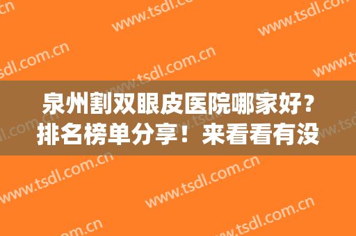 泉州割双眼皮医院哪家好？排名榜单分享！来看看有没有你心仪的医院(泉州公立医院割双眼皮)