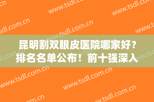昆明割双眼皮医院哪家好？排名名单公布！前十强深入了解下吧！(昆明做双眼皮医院排名榜)