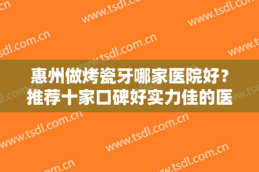 惠州做烤瓷牙哪家医院好？推荐十家口碑好实力佳的医院！千万别错过！