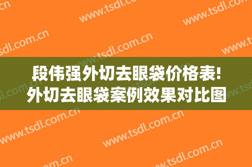 段伟强外切去眼袋价格表!外切去眼袋案例效果对比图_四川大学华西医院