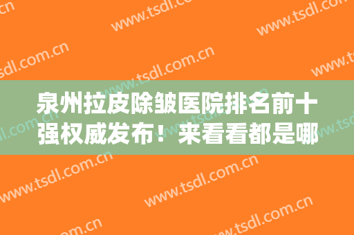泉州拉皮除皱医院排名前十强权威发布！来看看都是哪几家医院吧！(除皱整形医院有哪些)