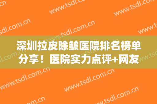 深圳拉皮除皱医院排名榜单分享！医院实力点评+网友真实反馈！(深圳面部拉皮哪家医院最好)