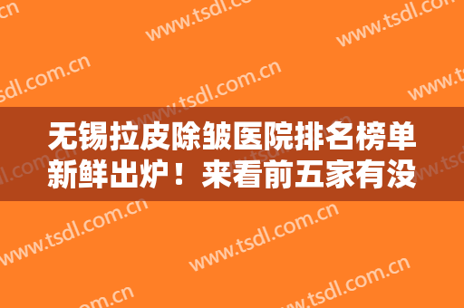 无锡拉皮除皱医院排名榜单新鲜出炉！来看前五家有没有你选中的医院