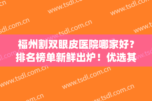 福州割双眼皮医院哪家好？排名榜单新鲜出炉！优选其中十家！(福州割双眼皮什么医院最好)