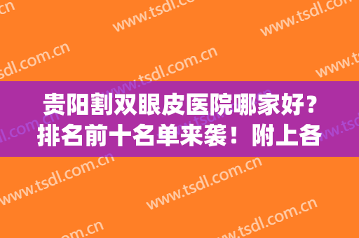 贵阳割双眼皮医院哪家好？排名前十名单来袭！附上各大医院基本信息(贵阳省医双眼皮怎么样)