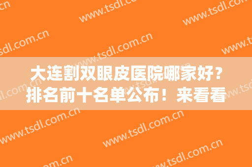 大连割双眼皮医院哪家好？排名前十名单公布！来看看有没有心仪的？(大连哪家双眼皮手术比较好)