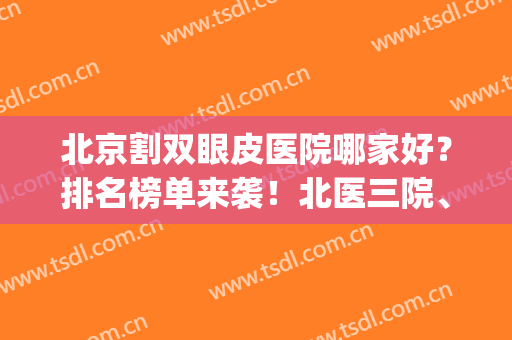 北京割双眼皮医院哪家好？排名榜单来袭！北医三院、八大处都上榜！(北京双眼皮做的最好的医院)