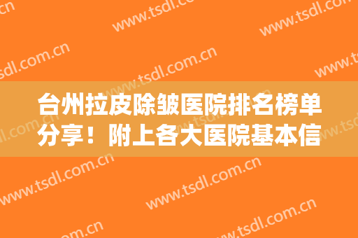 台州拉皮除皱医院排名榜单分享！附上各大医院基本信息分享！快来看(好的拉皮除皱医院)