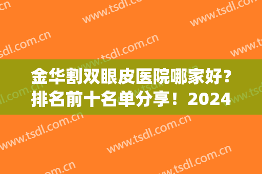 金华割双眼皮医院哪家好？排名前十名单分享！2024新价格表参考！(金华割双眼皮哪家医院最好)