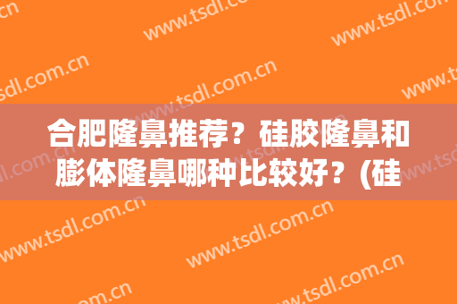 合肥隆鼻推荐？硅胶隆鼻和膨体隆鼻哪种比较好？(硅胶膨体隆鼻哪个好)