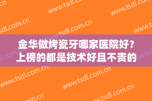 金华做烤瓷牙哪家医院好？上榜的都是技术好且不贵的医院名单！(金华中心医院烤瓷牙价格)