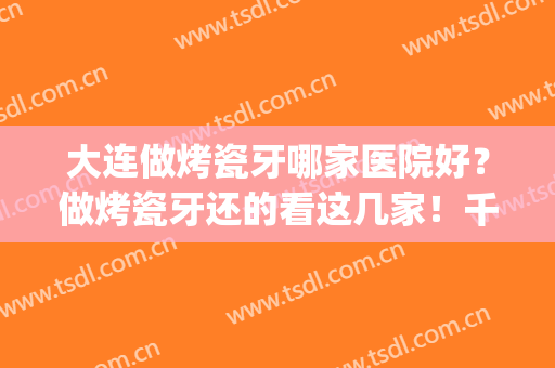 大连做烤瓷牙哪家医院好？做烤瓷牙还的看这几家！千万不要错过(哪里烤瓷牙比较好)